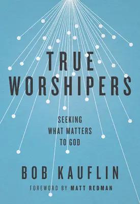 Les vrais adorateurs : A la recherche de ce qui compte pour Dieu - True Worshipers: Seeking What Matters to God