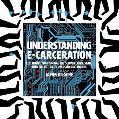 Comprendre l'E-Carceration : Le contrôle électronique, l'État de surveillance et l'avenir de l'incarcération de masse - Understanding E-Carceration: Electronic Monitoring, the Surveillance State, and the Future of Mass Incarceration