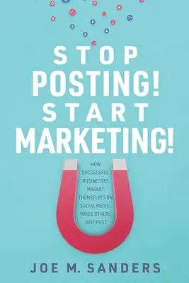 Arrêtez de poster&nbsp;! Commencez à faire du marketing&nbsp;! Comment les entreprises qui réussissent se commercialisent sur les médias sociaux, alors que d'autres se contentent de publier des messages. - Stop Posting! Start Marketing!: How successful companies market themselves on social media, while others just post