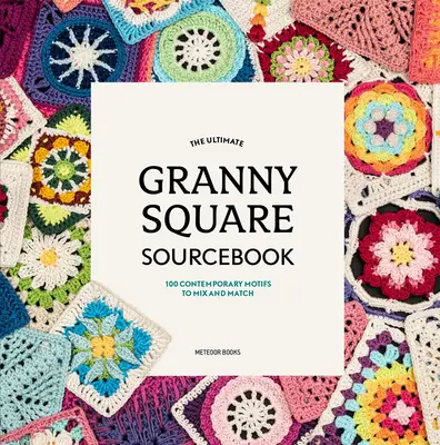 The Ultimate Granny Square Sourcebook : 100 motifs contemporains à mélanger et à assortir - The Ultimate Granny Square Sourcebook: 100 Contemporary Motifs to Mix and Match