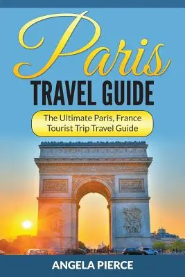 Paris Travel Guide : Le guide touristique ultime de Paris, France - Paris Travel Guide: The Ultimate Paris, France Tourist Trip Travel Guide