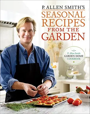 P. Allen Smith's Seasonal Recipes from the Garden : A Garden Home Cookbook - P. Allen Smith's Seasonal Recipes from the Garden: A Garden Home Cookbook