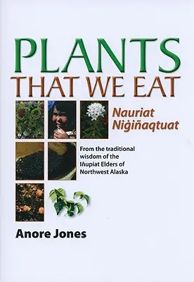 Les plantes que nous mangeons : Nauriat Nigiaqtaut - De la sagesse traditionnelle des aînés Iupiat du nord-ouest de l'Alaska - Plants That We Eat: Nauriat Nigiaqtaut - From the Traditional Wisdom of the Iupiat Elders of Northwest Alaska