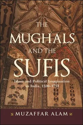 Les moghols et les soufis : Islam et imaginaire politique en Inde, 1500-1750 - The Mughals and the Sufis: Islam and Political Imagination in India, 1500-1750