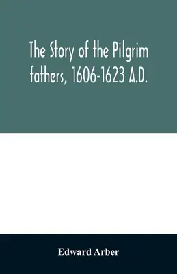 L'histoire des Pères pèlerins, 1606-1623 après J.-C. : racontée par eux-mêmes, leurs amis et leurs ennemis - The story of the Pilgrim fathers, 1606-1623 A.D.: as told by themselves, their friends, and their enemies