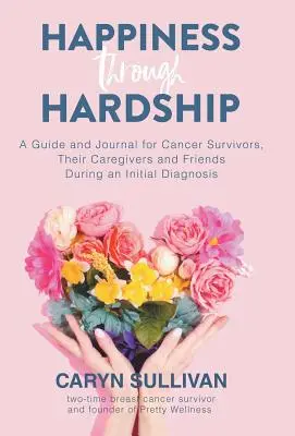 Le bonheur à travers les épreuves : Un guide et un journal pour les patients atteints de cancer, leurs soignants et leurs amis lors d'un diagnostic initial - Happiness Through Hardship: A Guide and Journal for Cancer Patients, Their Caregivers and Friends During an Initial Diagnosis