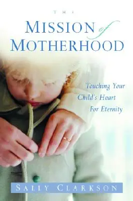 La mission de la maternité : Toucher le cœur de votre enfant pour l'éternité - The Mission of Motherhood: Touching Your Child's Heart of Eternity