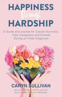 Le bonheur à travers les épreuves : Un guide et un journal pour les patients atteints de cancer, leurs soignants et leurs amis lors d'un premier diagnostic - Happiness Through Hardship: A Guide and Journal for Cancer Patients, Their Caregivers and Friends During an Initial Diagnosis