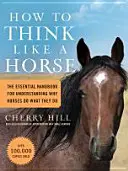 Comment penser comme un cheval : Le manuel essentiel pour comprendre pourquoi les chevaux font ce qu'ils font - How to Think Like a Horse: The Essential Handbook for Understanding Why Horses Do What They Do