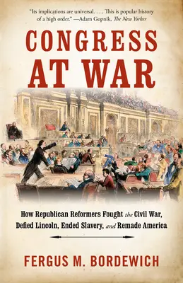 Le Congrès en guerre : comment les réformateurs républicains ont combattu la guerre civile, défié Lincoln, mis fin à l'esclavage et refait l'Amérique - Congress at War: How Republican Reformers Fought the Civil War, Defied Lincoln, Ended Slavery, and Remade America