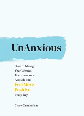 Unanxious : Comment gérer vos soucis, transformer votre attitude et vous sentir plus positif chaque jour - Unanxious: How to Manage Your Worries, Transform Your Attitude and Feel More Positive Every Day