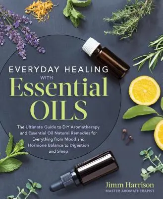 Guérison quotidienne avec les huiles essentielles : Le guide ultime de l'aromathérapie et des remèdes naturels à base d'huiles essentielles pour tout ce qui touche à l'humeur et aux hormones. - Everyday Healing with Essential Oils: The Ultimate Guide to DIY Aromatherapy and Essential Oil Natural Remedies for Everything from Mood and Hormone B