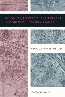 Sodomites, pédérastes et tribades dans la France du XVIIIe siècle : Une histoire documentaire - Sodomites, Pederasts, and Tribades in Eighteenth-Century France: A Documentary History