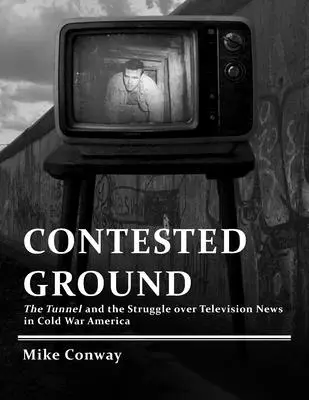 Contested Ground : Le tunnel et la lutte pour les informations télévisées dans l'Amérique de la guerre froide - Contested Ground: The Tunnel and the Struggle over Television News in Cold War America