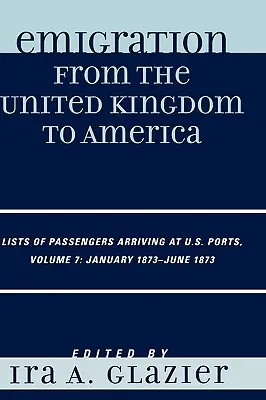 Émigration du Royaume-Uni vers l'Amérique : Listes de passagers arrivant dans les ports américains, janvier 1873 - juin 1873, Volume 7 - Emigration from the United Kingdom to America: Lists of Passengers Arriving at U.S. Ports, January 1873 - June 1873, Volume 7