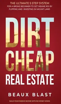 L'immobilier pas cher : Le système ultime en 5 étapes pour un débutant fauché afin d'obtenir un retour sur investissement insensé en retournant et en investissant dans des terrains vacants. - Dirt Cheap Real Estate: The Ultimate 5 Step System for a Broke Beginner to get INSANE ROI by Flipping and Investing in Vacant Land Build your