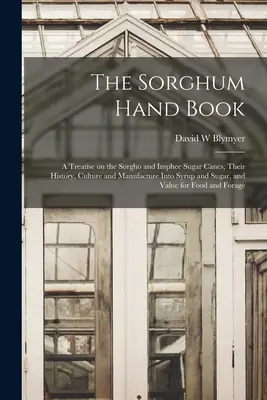 The Sorghum Hand Book : a Treatise on the Sorgho and Imphee Sugar Canes, Their History, Culture and Manufacture Into Syrup and Sugar, and Valu - The Sorghum Hand Book: a Treatise on the Sorgho and Imphee Sugar Canes, Their History, Culture and Manufacture Into Syrup and Sugar, and Valu