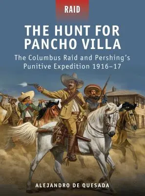 La chasse à Pancho Villa : le raid de Columbus et l'expédition punitive de Pershing 1916-17 - The Hunt for Pancho Villa: The Columbus Raid and Pershing's Punitive Expedition 1916-17