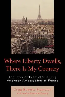 Là où réside la liberté, là est mon pays : L'histoire des ambassadeurs américains en France au XXe siècle - Where Liberty Dwells, There Is My Country: The Story of Twentieth-Century American Ambassadors to France