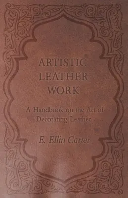 Le travail artistique du cuir - Un manuel sur l'art de décorer le cuir - Artistic Leather Work - A Handbook on the Art of Decorating Leather