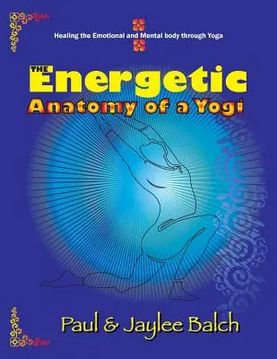 L'anatomie énergétique d'un yogi : guérir le corps émotionnel et mental par le yoga - The Energetic Anatomy of a Yogi: Healing the Emotional and Mental Body Through Yoga