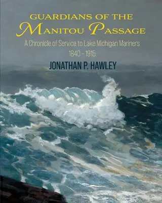 Gardiens du passage du Manitou : Chronique des services rendus aux navigateurs du lac Michigan, 1840-1915 - Guardians of the Manitou Passage: A Chronicle of Service to Lake Michigan Mariners, 1840-1915