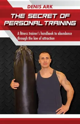 Le secret de l'entraînement personnel : Le manuel d'un préparateur physique pour accéder à l'abondance grâce à la loi de l'attraction - The Secret Of Personal Training: A fitness trainer's handbook to abundance through the law of attraction