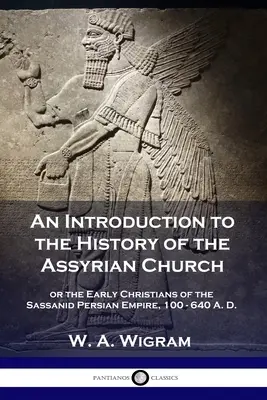 Introduction à l'histoire de l'Église assyrienne : ou les premiers chrétiens de l'Empire perse sassanide, 100-640 après J.-C. - An Introduction to the History of the Assyrian Church: or the Early Christians of the Sassanid Persian Empire, 100-640 A.D.