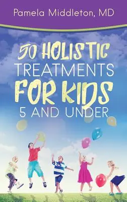 50 traitements holistiques pour les enfants de 5 ans et moins - 50 Holistic Treatments for Kids 5 and Under