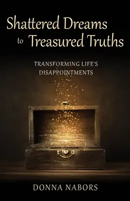 Des rêves brisés aux vérités précieuses : Transformer les déceptions de la vie - Shattered Dreams to Treasured Truths: Transforming Life's Disappointments