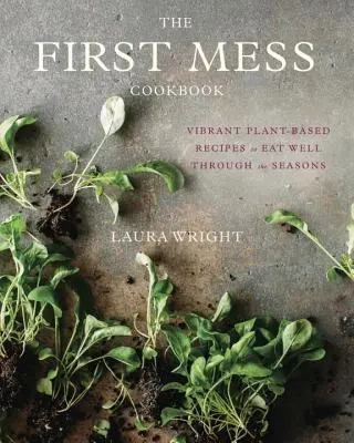 The First Mess Cookbook : Des recettes vibrantes à base de plantes pour bien manger au fil des saisons - The First Mess Cookbook: Vibrant Plant-Based Recipes to Eat Well Through the Seasons