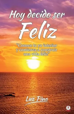 Hoy decido ser feliz : Conoce tu yo interior y comienza a construir una vida feliz - Hoy decido ser feliz: Conoce tu yo interior y comienza a construir una vida feliz