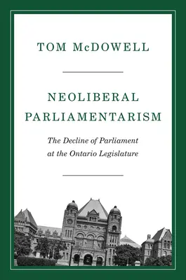 Parlementarisme néolibéral : Le déclin du Parlement à l'Assemblée législative de l'Ontario - Neoliberal Parliamentarism: The Decline of Parliament at the Ontario Legislature