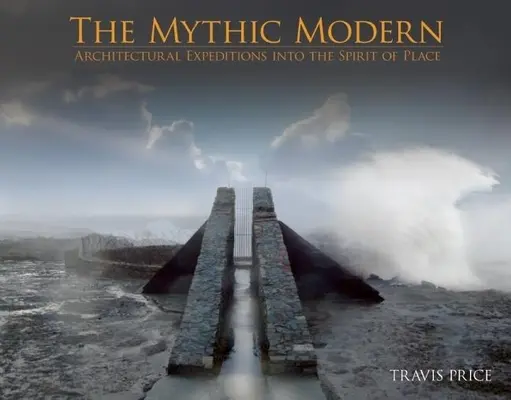 The Mythic Modern : Architectural Expeditions Into the Spirit of Place (Le moderne mythique : expéditions architecturales dans l'esprit du lieu) - The Mythic Modern: Architectural Expeditions Into the Spirit of Place