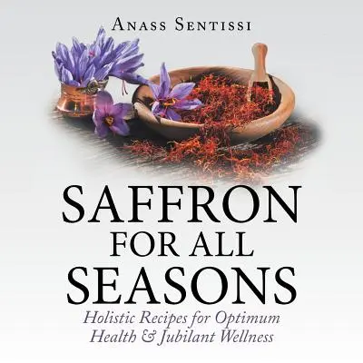 Le safran pour toutes les saisons : Recettes holistiques pour une santé optimale et un bien-être jubilatoire - Saffron for All Seasons: Holistic Recipes for Optimum Health & Jubilant Wellness