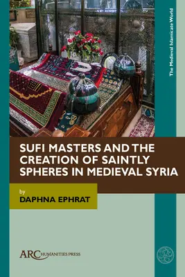 Les maîtres soufis et la création de sphères de sainteté dans la Syrie médiévale - Sufi Masters and the Creation of Saintly Spheres in Medieval Syria