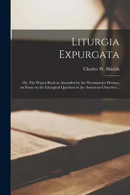 Liturgia Expurgata : or, The Prayer-book as Amended by the Westminster Divines, an Essay on the Liturgical Question in the American Churche (en anglais) - Liturgia Expurgata: or, The Prayer-book as Amended by the Westminster Divines, an Essay on the Liturgical Question in the American Churche