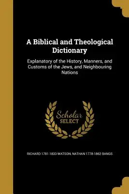 Dictionnaire biblique et théologique : Le livre de l'histoire, des mœurs et des coutumes des juifs et des nations voisines. - A Biblical and Theological Dictionary: Explanatory of the History, Manners, and Customs of the Jews, and Neighbouring Nations