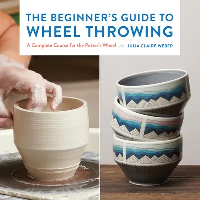 The Beginner's Guide to Wheel Throwing, 1 : A Complete Course for the Potter's Wheel (en anglais) - The Beginner's Guide to Wheel Throwing, 1: A Complete Course for the Potter's Wheel