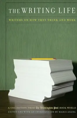 La vie d'écrivain : Les écrivains racontent comment ils pensent et travaillent : Une collection du Washington Post Book World - The Writing Life: Writers on How They Think and Work: A Collection from the Washington Post Book World