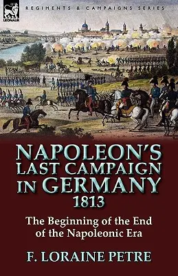 La dernière campagne de Napoléon en Allemagne, 1813 - Le début de la fin de l'ère napoléonienne - Napoleon's Last Campaign in Germany, 1813-The Beginning of the End of the Napoleonic Era