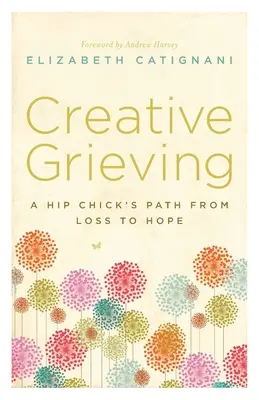 Le deuil créatif : Le chemin de la perte à l'espoir d'une nana branchée - Creative Grieving: A Hip Chick's Path from Loss to Hope