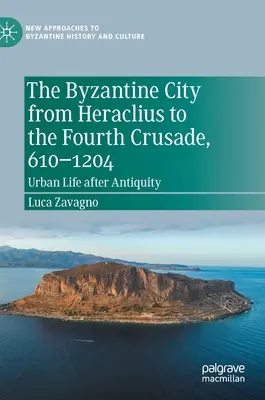 La ville byzantine d'Héraclius à la quatrième croisade, 610-1204 : La vie urbaine après l'Antiquité - The Byzantine City from Heraclius to the Fourth Crusade, 610-1204: Urban Life After Antiquity