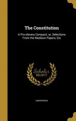 La Constitution : Un pacte pro-esclavagiste ; ou, Sélection de documents de Madison, etc. - The Constitution: A Pro-Slavery Compact; Or, Selections from the Madison Papers, Etc