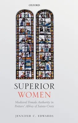 Les femmes supérieures : L'autorité féminine médiévale dans l'abbaye de Sainte-Croix à Poitiers - Superior Women: Medieval Female Authority in Poitiers' Abbey of Sainte-Croix