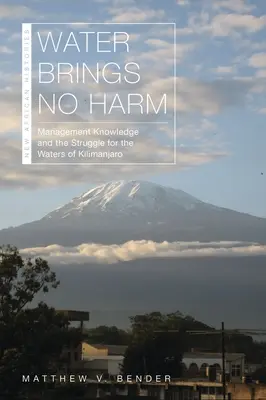 Water Brings No Harm : Management Knowledge and the Struggle for the Waters of Kilimanjaro (L'eau ne fait pas de mal : les connaissances en matière de gestion et la lutte pour les eaux du Kilimandjaro) - Water Brings No Harm: Management Knowledge and the Struggle for the Waters of Kilimanjaro