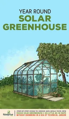 Serre solaire pour toute l'année : Guide étape par étape pour concevoir et construire votre propre serre solaire passive en 30 jours seulement, sans vous noyer dans un océan d'eau et d'électricité. - Year Round Solar Greenhouse: Step-By-Step Guide to Design And Build Your Own Passive Solar Greenhouse in as Little as 30 Days Without Drowning in a