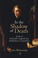 Dans l'ombre de la mort : Une vie d'Archibald Campbell Tait, archevêque de Canterbury - In the Shadow of Death: A Life of Archibald Campbell Tait, Archbishop of Canterbury