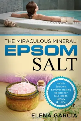 Sel d'Epsom : Le minéral miraculeux : Solutions holistiques et recettes de guérison éprouvées pour la santé, la beauté et la maison - Epsom Salt: The Miraculous Mineral!: Holistic Solutions & Proven Healing Recipes for Health, Beauty & Home