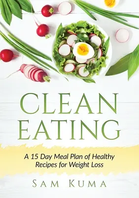 Clean Eating : Un plan de repas de 15 jours avec des recettes saines pour perdre du poids - Clean Eating: A 15 Day Meal Plan of Healthy Recipes for Weight Loss